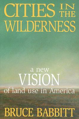 Cities in the Wilderness: A New Vision of Land Use in America by Bruce Babbitt