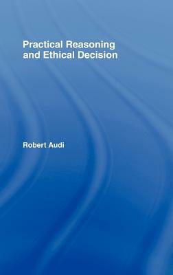 Practical Reasoning and Ethical Decision by Robert Audi