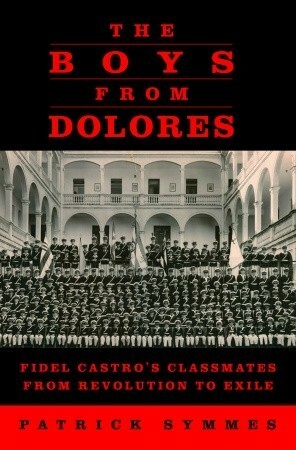 The Boys from Dolores: Fidel Castro's Classmates from Revolution to Exile by Patrick Symmes