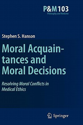 Moral Acquaintances and Moral Decisions: Resolving Moral Conflicts in Medical Ethics by Stephen S. Hanson