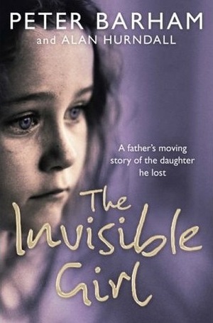 The Invisible Girl: A Father's Heart-breaking Story of the Daughter He Lost by Alan Hurndall, Peter Barham