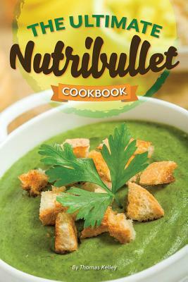 The Ultimate Nutribullet Cookbook: Nutribullet Recipe Book for Better Health and Well-Being by Thomas Kelley