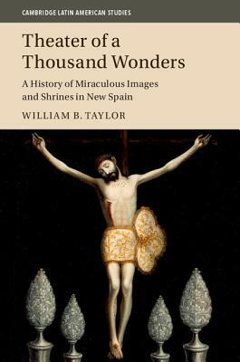 Theater of a Thousand Wonders: A History of Miraculous Images and Shrines in New Spain by William B. Taylor