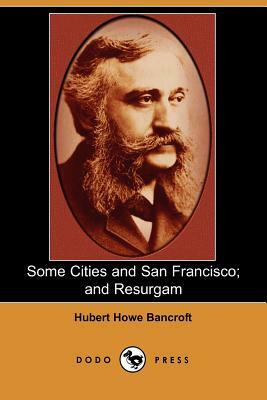Some Cities and San Francisco; And Resurgam (Dodo Press) by Hubert Howe Bancroft