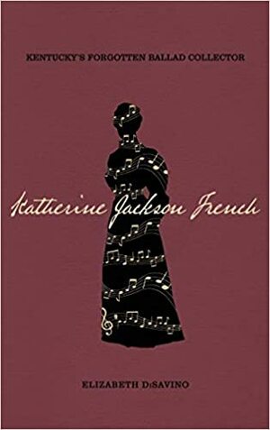 Katherine Jackson French: Kentucky's Forgotten Ballad Collector by Elizabeth Disavino