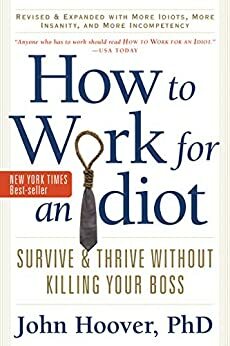 How to Work for an Idiot, Revised and Expanded with More Idiots, More Insanity, and More Incompetency, Revised Edition: Survive and Thrive Without Killing Your Boss by John Hoover