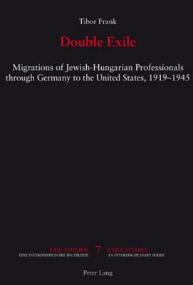 Double Exile: Migrations of Jewish-Hungarian Professionals Through Germany to the United States, 1919-1945 by Tibor Frank
