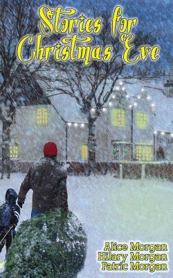 Stories for Christmas Eve: Tales of Comfort and Joy by Patric Morgan, Alice Morgan, Hilary Morgan