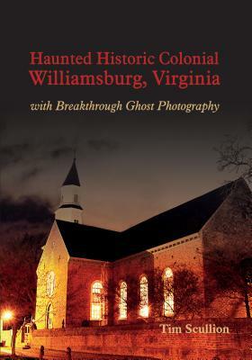 Haunted Historic Colonial Williamsburg, Virginia: With Breakthrough Ghost Photography by Tim Scullion