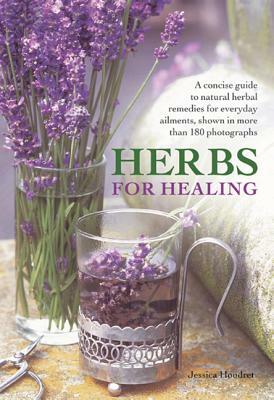 Herbs for Healing: A Concise Guide to Natural Herbal Remedies for Everyday Ailments, Shown in More Than 180 Photographs by Jessica Houdret