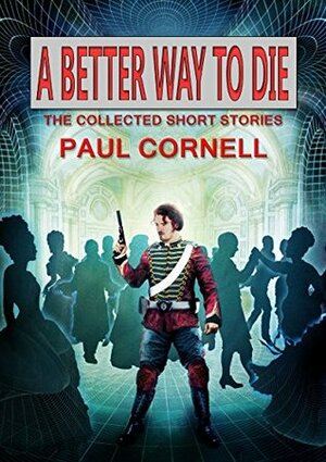 A Better Way to Die: The Collected Short Stories by Paul Cornell, John Scalzi