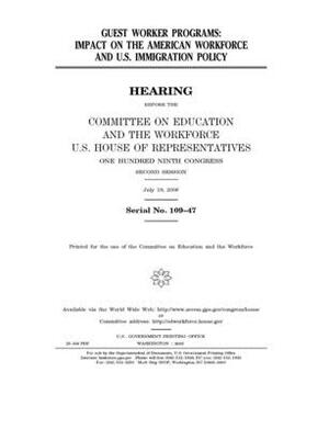 Guest worker programs: impact on the American workforce and U.S. immigration policy by Committee on Education and the (house), United States House of Representatives, United St Congress