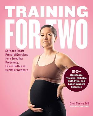 Training for Two: Safe &amp; Smart Prenatal Exercises for a Smoother Pregnancy, Easier Birth, and Healthier Newborn by Gina Conley
