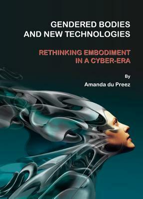 Gendered Bodies and New Technologies: Rethinking Embodiment in a Cyber-era by Amanda du Preez