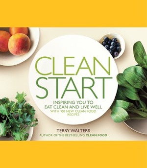 Clean Start: Inspiring You to Eat Clean and Live Well with 100 New Clean Food Recipes by Terry Walters