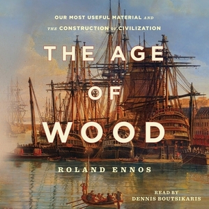 The Age of Wood: Mankind's Most Useful Material and the Construction of Civilization by Roland Ennos