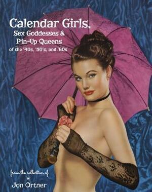 Calendar Girls, Sex Goddesses, and Pin-Up Queens of the '40s, '50s, and '60s by Jon Ortner