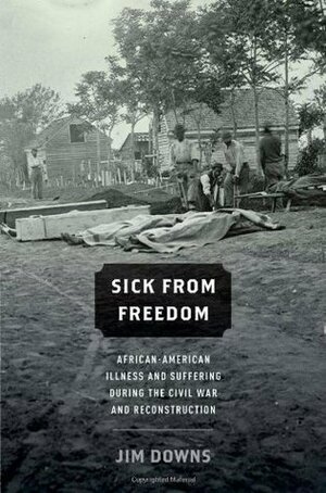Sick From Freedom: African-American Illness and Suffering during the Civil War and Reconstruction by Jim Downs