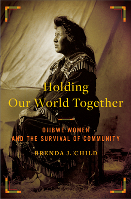 Holding Our World Together: Ojibwe Women and the Survival of the Community by Colin G. Calloway, Brenda J. Child