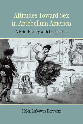 Attitudes Toward Sex in Antebellum America: A Brief History with Documents by Helen Lefkowitz Horowitz