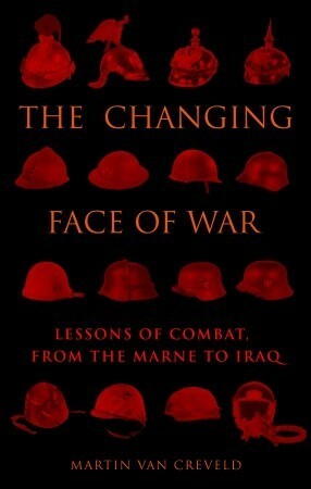 The Changing Face of War: Lessons of Combat, from the Marne to Iraq by Martin van Creveld