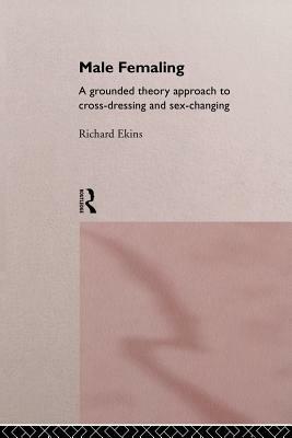 Male Femaling: A grounded theory approach to cross-dressing and sex-changing by Richard Ekins