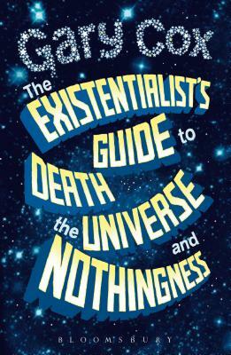 The Existentialist's Guide to Death, the Universe and Nothingness by Gary Cox