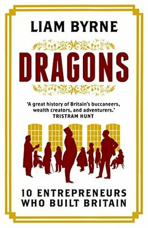 Dragons: Ten Entrepreneurs Who Built Britain by Liam Byrne