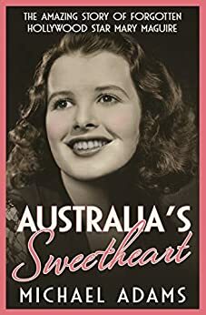 Australia's Sweetheart: The amazing story of forgotten Hollywood star Mary Maguire by Michael Adams