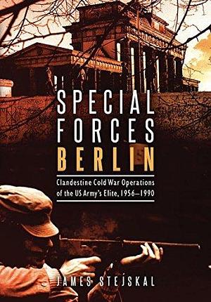 Special Forces Berlin: Clandestine Cold War Operations of the US Army's Elite, 1956-1990 by James Stejskal, James Stejskal