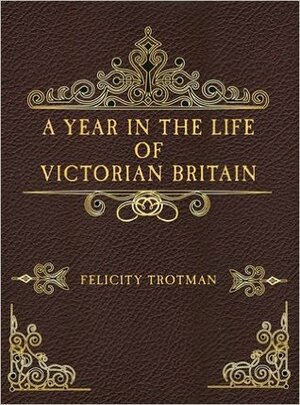 A Year in the Life of Victorian Britain by Felicity Trotman