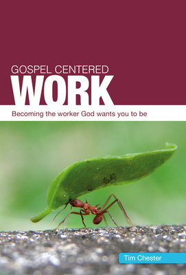 Gospel Centered Work: Becoming the Worker God Wants You to Be by Tim Chester