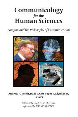 Communicology for the Human Sciences; Lanigan and the Philosophy of Communication by Andrew R. Smith, Igor E. Klyukanov, Isaac E. Catt