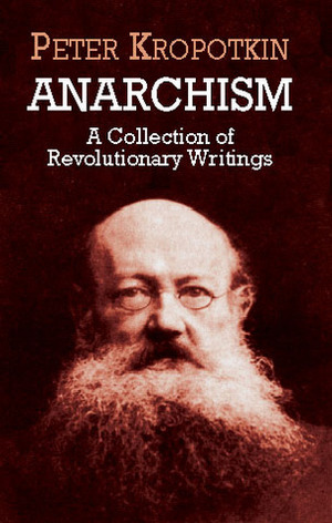 Anarchism: A Collection of Revolutionary Writings by Pyotr Kropotkin