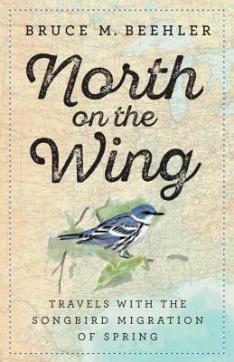 North on the Wing: Travels with the Songbird Migration of Spring by Bruce M. Beehler