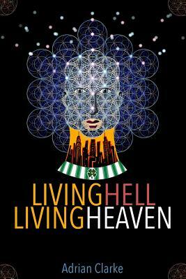 Living Hell - Living Heaven: A Personal Journey Of Spiritual Discovery by Adrian Clarke