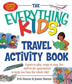 The Everything Kids' Travel Activity Book: Games to Play, Songs to Sing, Fun Stuff to Do - Guaranteed to Keep You Busy the Whole Ride! by Erik A. Hanson, Jeanne Hanson