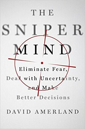 The Sniper Mind: Eliminate Fear, Deal with Uncertainty, and Make Better Decisions by David Amerland