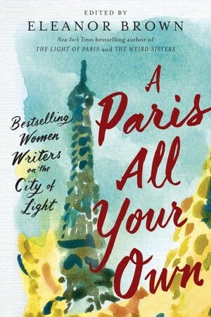 A Paris All Your Own: Bestselling Women Writers on the City of Light by M.J. Rose, Cara Black, Jennifer Coburn, J. Courtney Sullivan, Michelle Gable, Julie Powell, Lauren Willig, Eleanor Brown, Maggie Shipstead, Jennifer L. Scott, Therese Anne Fowler, Ellen Sussman, Paula McLain, Meg Waite Clayton, Megan Crane, Cathy Kelly, Susan Vreeland