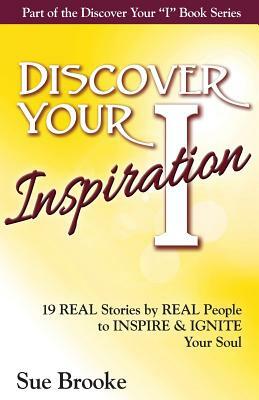 Discover Your Inspiration: Real Stories by Real People to Inspire and Ignite Your Soul by Sue Brooke