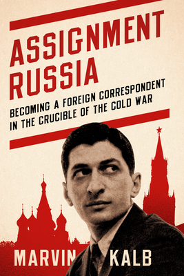 Assignment Russia: Becoming a Foreign Correspondent in the Crucible of the Cold War by Marvin Kalb