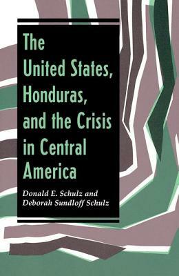 The United States, Honduras, and the Crisis in Central America by Donald E. Schulz, Deborah Sundloff Schulz