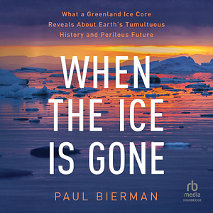 When the Ice Is Gone: What a Greenland Ice Core Reveals About Earth's Tumultuous History and Perilous Future by Paul Bierman