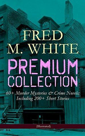FRED M. WHITE Premium Collection: 60+ Murder Mysteries & Crime Novels; Including 200+ Short Stories (Illustrated): The Doom of London, The Ends of Justice, ... of the Four Fingers, A Crime on Canvas… by Fred M. White