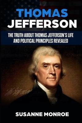 Thomas Jefferson: The truth about Thomas Jefferson's life and political principles revealed by Susanne Monroe