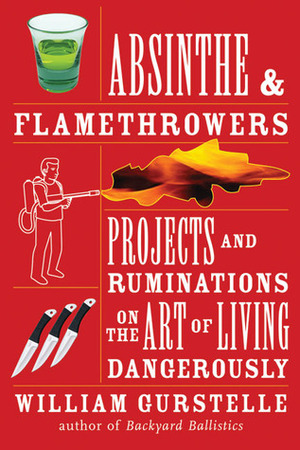 AbsintheFlamethrowers: Projects and Ruminations on the Art of Living Dangerously by William Gurstelle