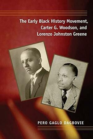 The Early Black History Movement, Carter G. Woodson, and Lorenzo Johnston Greene by Pero Gaglo Dagbovie