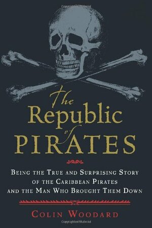 The Republic of Pirates: Being the True and Surprising Story of the Caribbean Pirates and the Man Who Brought Them Down by Colin Woodard