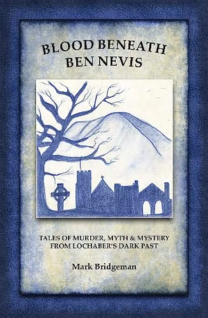 Blood Beneath Ben Nevis: Tales of Murder, Myth and Mystery from Lochaber's Dark Past by Mark Bridgeman