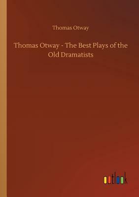 Thomas Otway - The Best Plays of the Old Dramatists by Thomas Otway